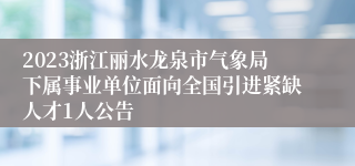 2023浙江丽水龙泉市气象局下属事业单位面向全国引进紧缺人才1人公告