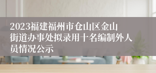 2023福建福州市仓山区金山街道办事处拟录用十名编制外人员情况公示