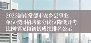 2023湖南常德市安乡县事业单位校园招聘部分岗位降低开考比例情况和初试成绩排名公示
