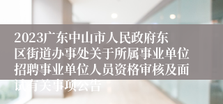 2023广东中山市人民政府东区街道办事处关于所属事业单位招聘事业单位人员资格审核及面试有关事项公告