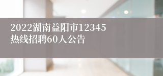 2022湖南益阳市12345热线招聘60人公告