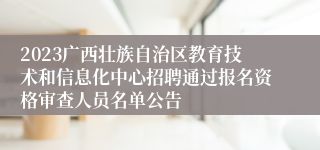 2023广西壮族自治区教育技术和信息化中心招聘通过报名资格审查人员名单公告