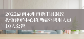 2022湖南永州市新田县财政投资评审中心招聘编外聘用人员10人公告