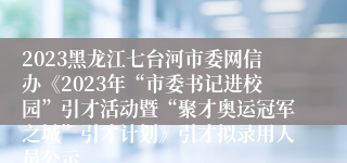 2023黑龙江七台河市委网信办《2023年“市委书记进校园”引才活动暨“聚才奥运冠军之城”引才计划》引才拟录用人员公示