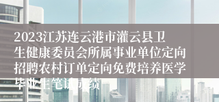 2023江苏连云港市灌云县卫生健康委员会所属事业单位定向招聘农村订单定向免费培养医学毕业生笔试成绩