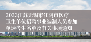 2023江苏无锡市江阴市医疗卫生单位招聘事业编制人员参加单选考生名单及有关事项通知