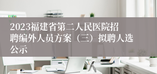 2023福建省第二人民医院招聘编外人员方案（三）拟聘人选公示