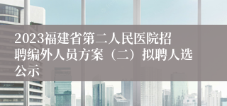 2023福建省第二人民医院招聘编外人员方案（二）拟聘人选公示