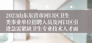 2023山东东营市河口区卫生类事业单位招聘人员及河口区引进急需紧缺卫生专业技术人才面试公告