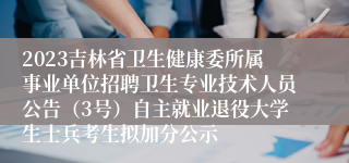 2023吉林省卫生健康委所属事业单位招聘卫生专业技术人员公告（3号）自主就业退役大学生士兵考生拟加分公示