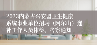 2023内蒙古兴安盟卫生健康系统事业单位招聘（阿尔山）递补工作人员体检、考察通知