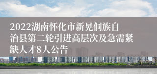 2022湖南怀化市新晃侗族自治县第二轮引进高层次及急需紧缺人才8人公告