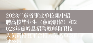 2023广东省事业单位集中招聘高校毕业生（蕉岭职位）和2023年蕉岭县招聘教师和卫技人员资格复审合格人员名单及面试公告