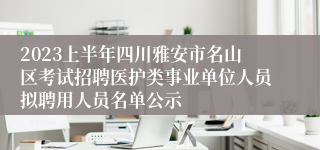 2023上半年四川雅安市名山区考试招聘医护类事业单位人员拟聘用人员名单公示