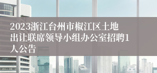 2023浙江台州市椒江区土地出让联席领导小组办公室招聘1人公告