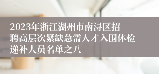 2023年浙江湖州市南浔区招聘高层次紧缺急需人才入围体检递补人员名单之八