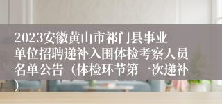 2023安徽黄山市祁门县事业单位招聘递补入围体检考察人员名单公告（体检环节第一次递补）