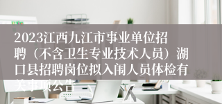2023江西九江市事业单位招聘（不含卫生专业技术人员）湖口县招聘岗位拟入闱人员体检有关事项公告
