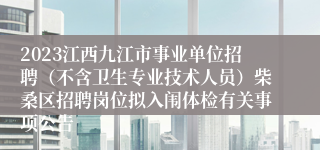 2023江西九江市事业单位招聘（不含卫生专业技术人员）柴桑区招聘岗位拟入闱体检有关事项公告