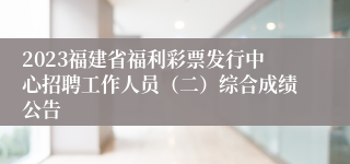 2023福建省福利彩票发行中心招聘工作人员（二）综合成绩公告