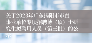 关于2023年广东揭阳市市直事业单位专项招聘博（硕）士研究生拟聘用人员（第三批）的公示