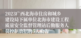 2023广西北海市住房和城乡建设局下属单位北海市建设工程质量安全监督管理站后勤服务人员控制数招聘5人公告