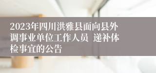 2023年四川洪雅县面向县外调事业单位工作人员  递补体检事宜的公告