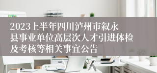2023上半年四川泸州市叙永县事业单位高层次人才引进体检及考核等相关事宜公告