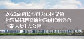 2022湖南长沙市天心区交通运输局招聘交通运输岗位编外合同制人员1人公告