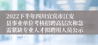 2022下半年四川宜宾市江安县事业单位考核招聘高层次和急需紧缺专业人才拟聘用人员公示（第二批）