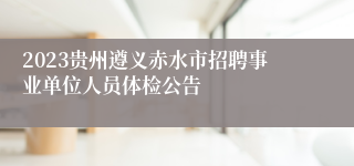 2023贵州遵义赤水市招聘事业单位人员体检公告