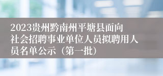 2023贵州黔南州平塘县面向社会招聘事业单位人员拟聘用人员名单公示（第一批）