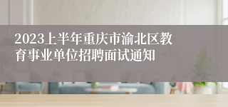 2023上半年重庆市渝北区教育事业单位招聘面试通知