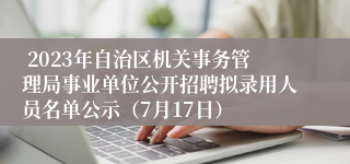  2023年自治区机关事务管理局事业单位公开招聘拟录用人员名单公示（7月17日）