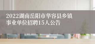 2022湖南岳阳市华容县乡镇事业单位招聘15人公告