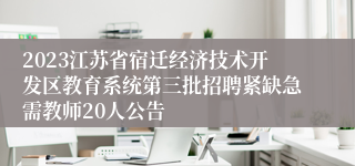 2023江苏省宿迁经济技术开发区教育系统第三批招聘紧缺急需教师20人公告