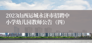 2023山西运城永济市招聘中小学幼儿园教师公告（四）