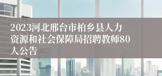 2023河北邢台市柏乡县人力资源和社会保障局招聘教师80人公告