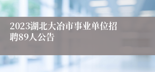 2023湖北大冶市事业单位招聘89人公告