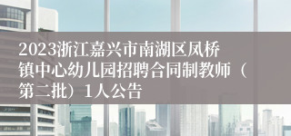 2023浙江嘉兴市南湖区凤桥镇中心幼儿园招聘合同制教师（第二批）1人公告