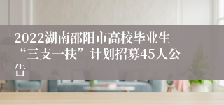 2022湖南邵阳市高校毕业生“三支一扶”计划招募45人公告