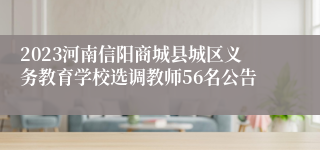 2023河南信阳商城县城区义务教育学校选调教师56名公告