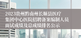 2023贵州黔南州长顺县医疗集团中心医院招聘备案编制人员面试成绩及总成绩排名公示