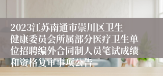 2023江苏南通市崇川区卫生健康委员会所属部分医疗卫生单位招聘编外合同制人员笔试成绩和资格复审事项公告