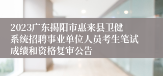 2023广东揭阳市惠来县卫健系统招聘事业单位人员考生笔试成绩和资格复审公告