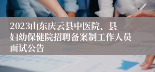 2023山东庆云县中医院、县妇幼保健院招聘备案制工作人员面试公告