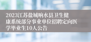 2023江苏盐城响水县卫生健康系统部分事业单位招聘定向医学毕业生10人公告