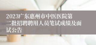 2023广东惠州市中医医院第二批招聘聘用人员笔试成绩及面试公告