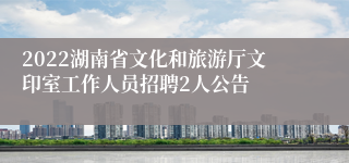 2022湖南省文化和旅游厅文印室工作人员招聘2人公告