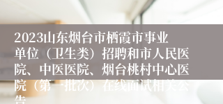 2023山东烟台市栖霞市事业单位（卫生类）招聘和市人民医院、中医医院、烟台桃村中心医院（第一批次）在线面试相关公告